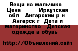 Вещи на мальчика › Цена ­ 800 - Иркутская обл., Ангарский р-н, Ангарск г. Дети и материнство » Детская одежда и обувь   